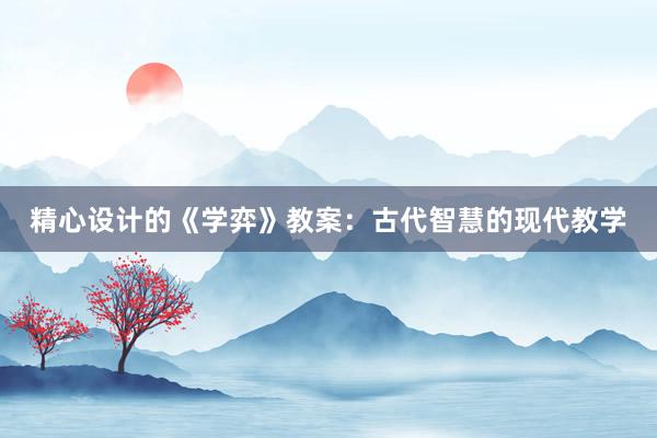 精心设计的《学弈》教案：古代智慧的现代教学